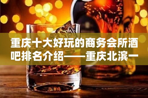 重庆十大好玩的商务会所酒吧排名介绍——重庆北滨一号酒吧夜