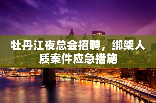 牡丹江夜总会招聘，绑架人质案件应急措施