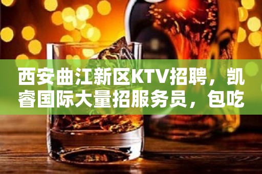 西安曲江新区KTV招聘，凯睿国际大量招服务员，包吃住