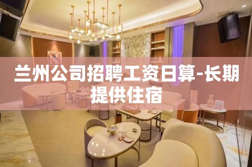 兰州公司招聘工资日算-长期提供住宿