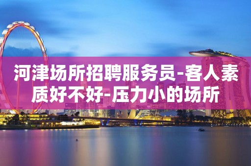 河津场所招聘服务员-客人素质好不好-压力小的场所