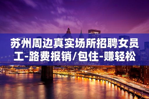 苏州周边真实场所招聘女员工-路费报销/包住-赚轻松