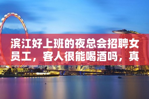 滨江好上班的夜总会招聘女员工，客人很能喝酒吗，真实可靠