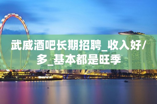 武威酒吧长期招聘_收入好/多_基本都是旺季