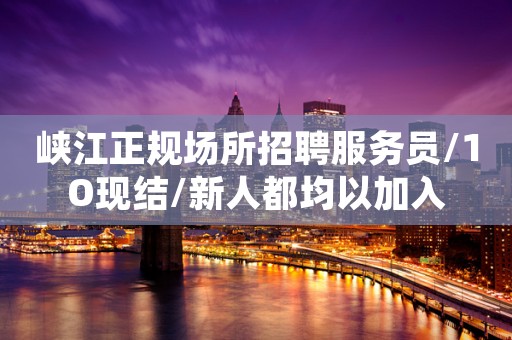 峡江正规场所招聘服务员/1O现结/新人都均以加入