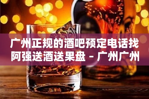 广州正规的酒吧预定电话找阿强送酒送果盘 – 广州广州周边KTV排名大全