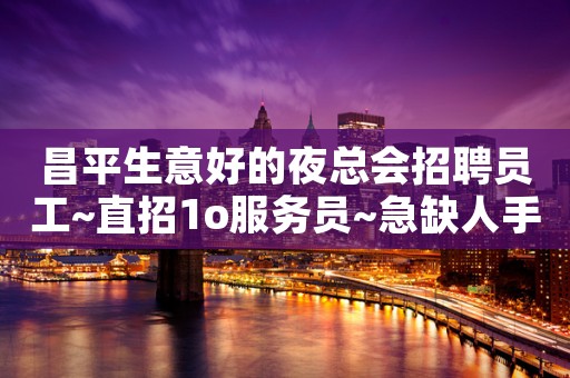 昌平生意好的夜总会招聘员工~直招1o服务员~急缺人手
