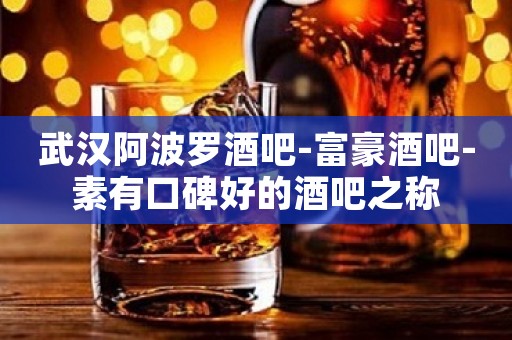 武汉阿波罗酒吧-富豪酒吧-素有口碑好的酒吧之称