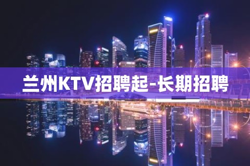 兰州KTV招聘起-长期招聘