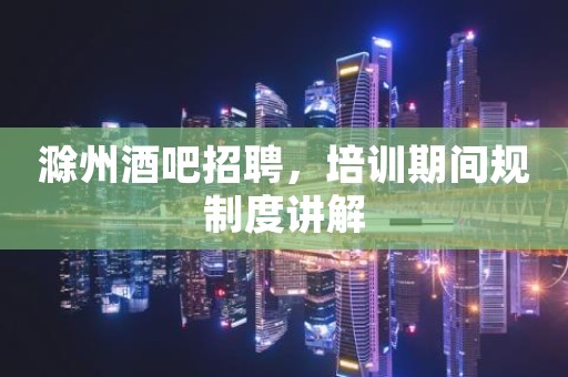 滁州酒吧招聘，培训期间规制度讲解