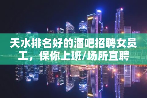 天水排名好的酒吧招聘女员工，保你上班/场所直聘