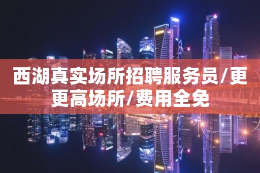 西湖真实场所招聘服务员/更更高场所/费用全免