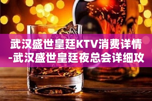 武汉盛世皇廷KTV消费详情-武汉盛世皇廷夜总会详细攻略