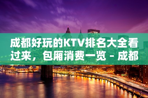 成都好玩的KTV排名大全看过来，包厢消费一览 – 成都简阳KTV排名大全