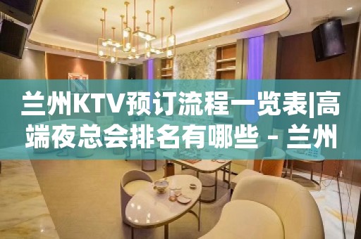 兰州KTV预订流程一览表|高端夜总会排名有哪些 – 兰州城关KTV排名大全