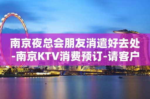 南京夜总会朋友消遣好去处-南京KTV消费预订-请客户