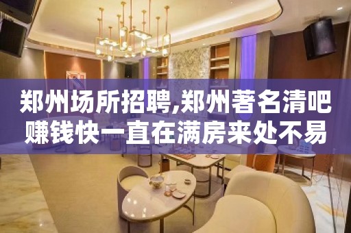 郑州场所招聘,郑州著名清吧赚钱快一直在满房来处不易
