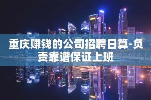 重庆赚钱的公司招聘日算-负责靠谱保证上班