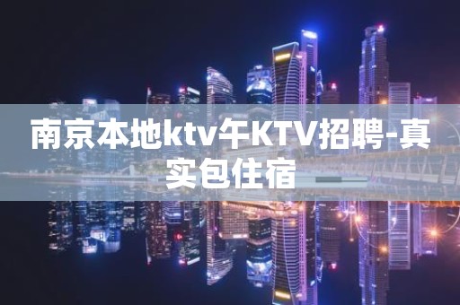 南京本地ktv午KTV招聘-真实包住宿