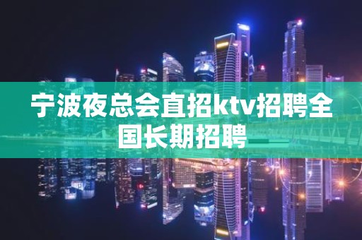 宁波夜总会直招ktv招聘全国长期招聘