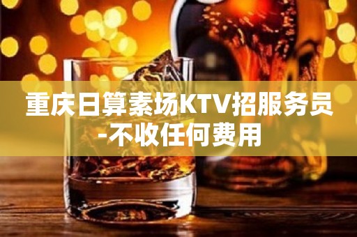 重庆日算素场KTV招服务员-不收任何费用