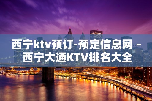西宁ktv预订-预定信息网 – 西宁大通KTV排名大全