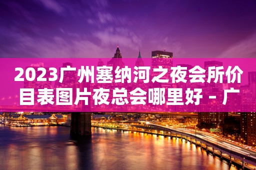 2023广州塞纳河之夜会所价目表图片夜总会哪里好 – 广州增城汇太东路KTV排名大全
