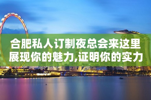 合肥私人订制夜总会来这里展现你的魅力,证明你的实力
