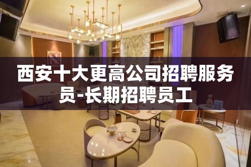 西安十大更高公司招聘服务员-长期招聘员工