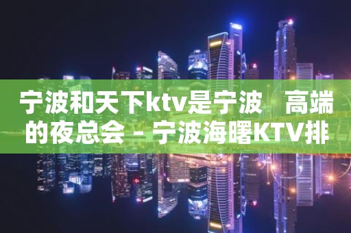宁波和天下ktv是宁波   高端的夜总会 – 宁波海曙KTV排名大全