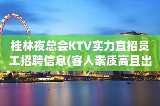 桂林夜总会KTV实力直招员工招聘信息(客人素质高且出手大方)