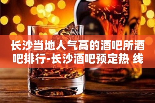 长沙当地人气高的酒吧所酒吧排行-长沙酒吧预定热 线