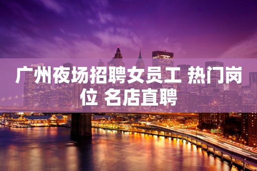 广州夜场招聘女员工 热门岗位 名店直聘