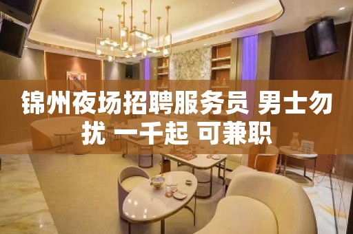 锦州夜场招聘服务员 男士勿扰 一千起 可兼职