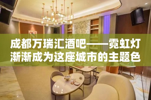 成都万瑞汇酒吧——霓虹灯渐渐成为这座城市的主题色彩 成都万瑞汇酒吧——霓虹灯渐渐成为这座城市的主题色彩