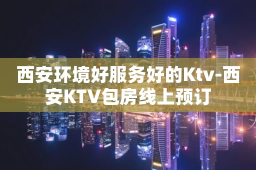 西安环境好服务好的Ktv-西安KTV包房线上预订