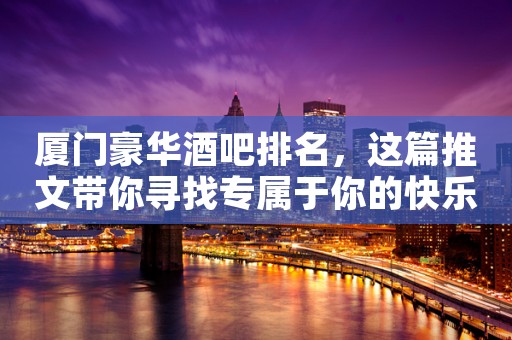 厦门豪华酒吧排名，这篇推文带你寻找专属于你的快乐