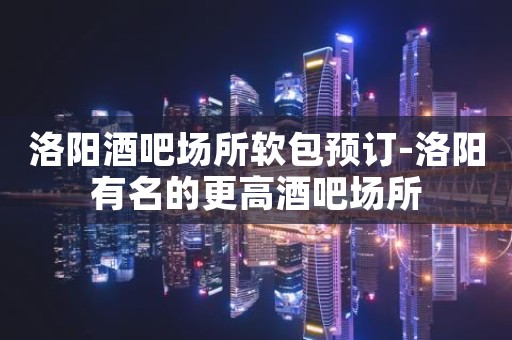 洛阳酒吧场所软包预订-洛阳有名的更高酒吧场所