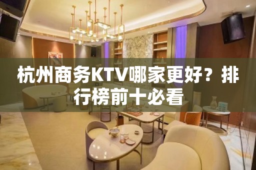 杭州商务KTV哪家更好？排行榜前十必看