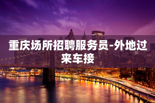 重庆场所招聘服务员-外地过来车接