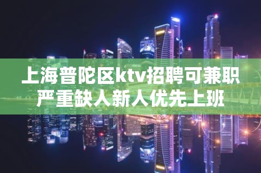 上海普陀区ktv招聘可兼职严重缺人新人优先上班