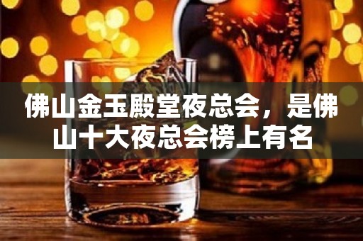 佛山金玉殿堂夜总会，是佛山十大夜总会榜上有名