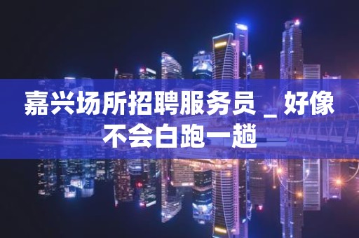 嘉兴场所招聘服务员＿好像不会白跑一趟