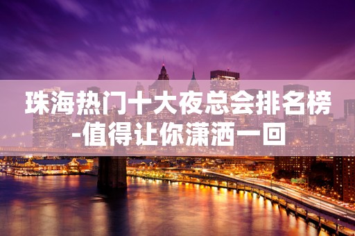 珠海热门十大夜总会排名榜-值得让你潇洒一回