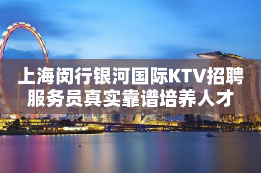 上海闵行银河国际KTV招聘服务员真实靠谱培养人才