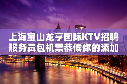 上海宝山龙亨国际KTV招聘服务员包机票恭候你的添加