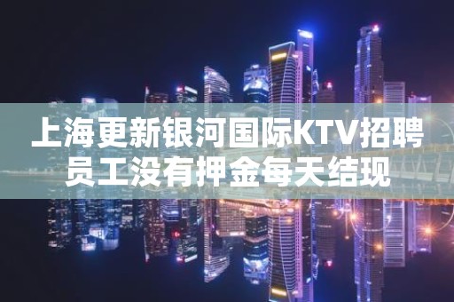 上海更新银河国际KTV招聘员工没有押金每天结现