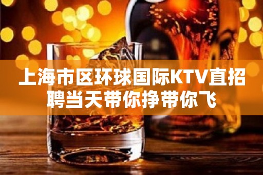 上海市区环球国际KTV直招聘当天带你挣带你飞
