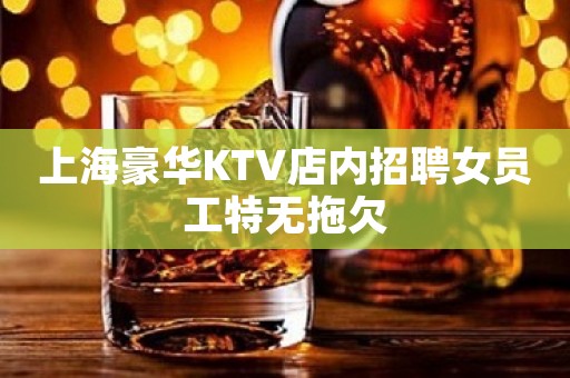 上海豪华KTV店内招聘女员工特无拖欠
