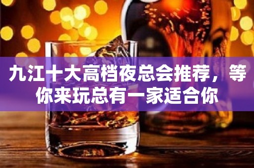 九江十大高档夜总会推荐，等你来玩总有一家适合你